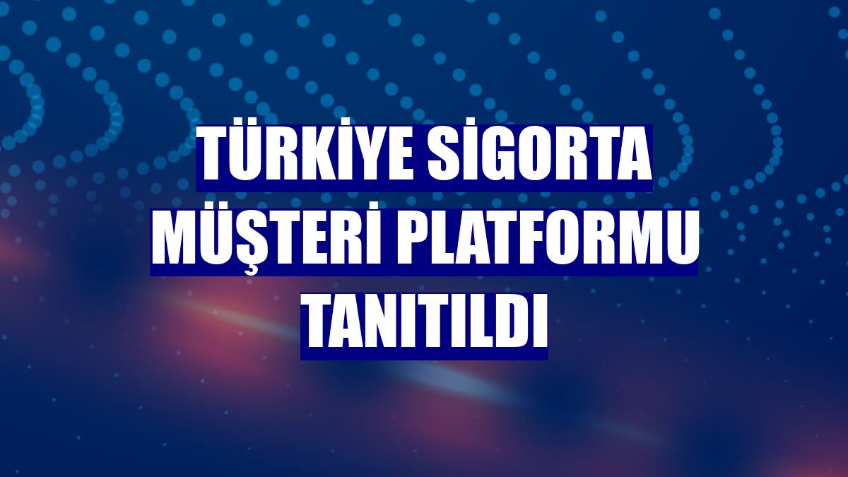 Türkiye Sigorta Müşteri Platformu tanıtıldı