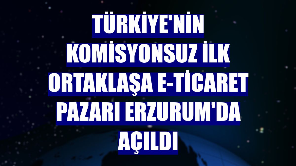 Türkiye'nin komisyonsuz ilk ortaklaşa e-ticaret pazarı Erzurum'da açıldı