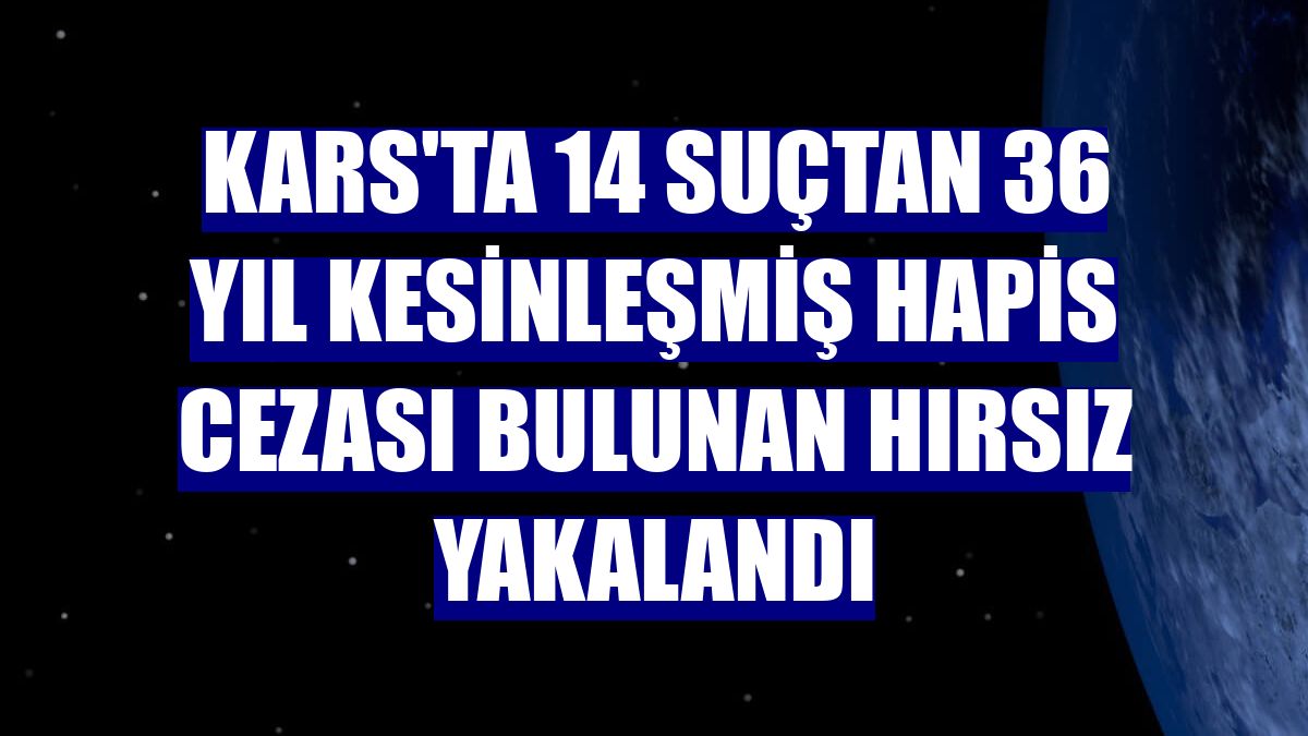 Kars'ta 14 suçtan 36 yıl kesinleşmiş hapis cezası bulunan hırsız yakalandı