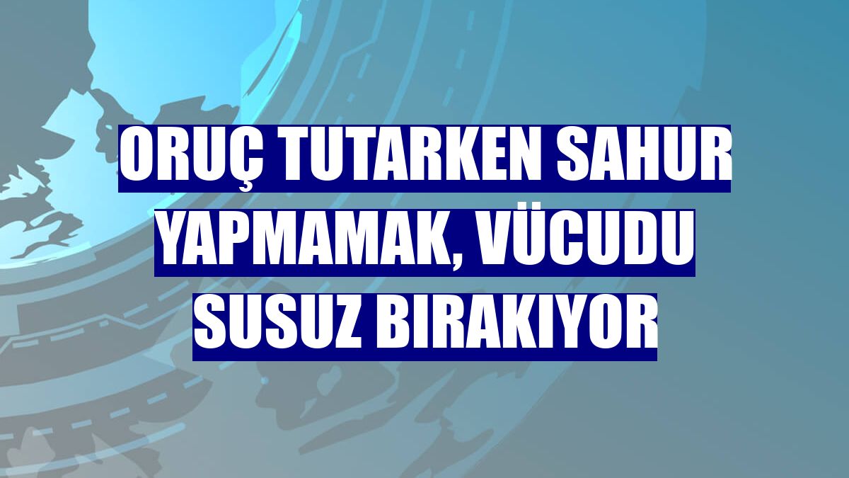 Oruç tutarken sahur yapmamak, vücudu susuz bırakıyor