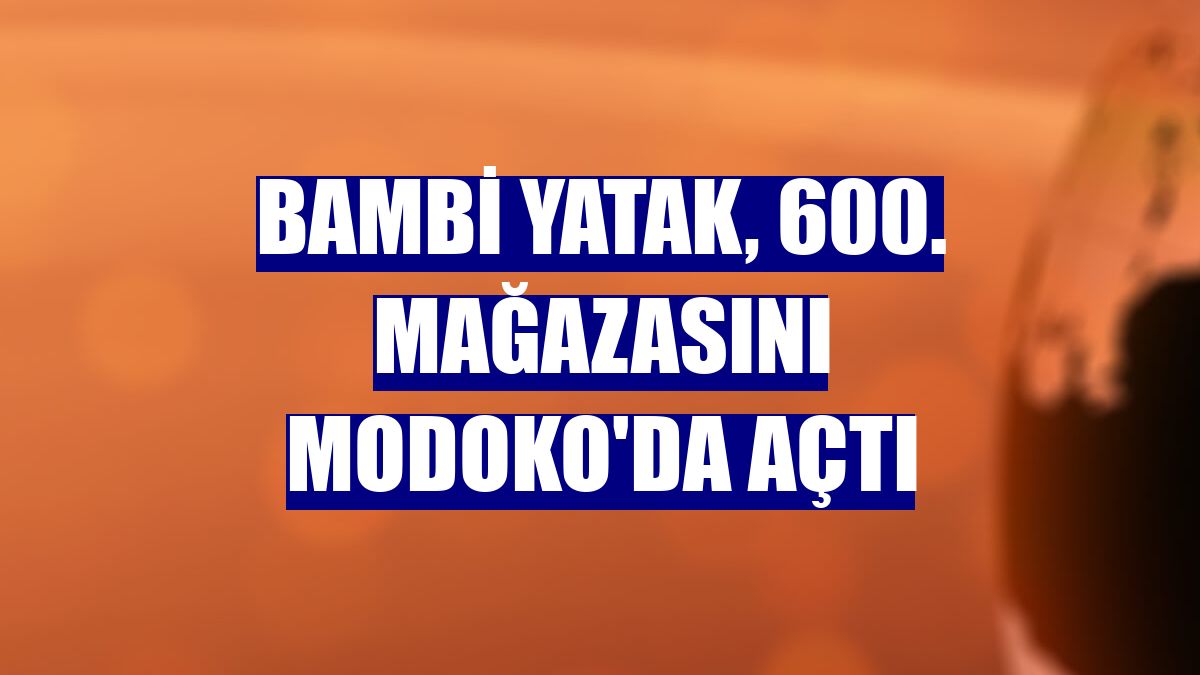 Bambi Yatak, 600. mağazasını MODOKO'da açtı