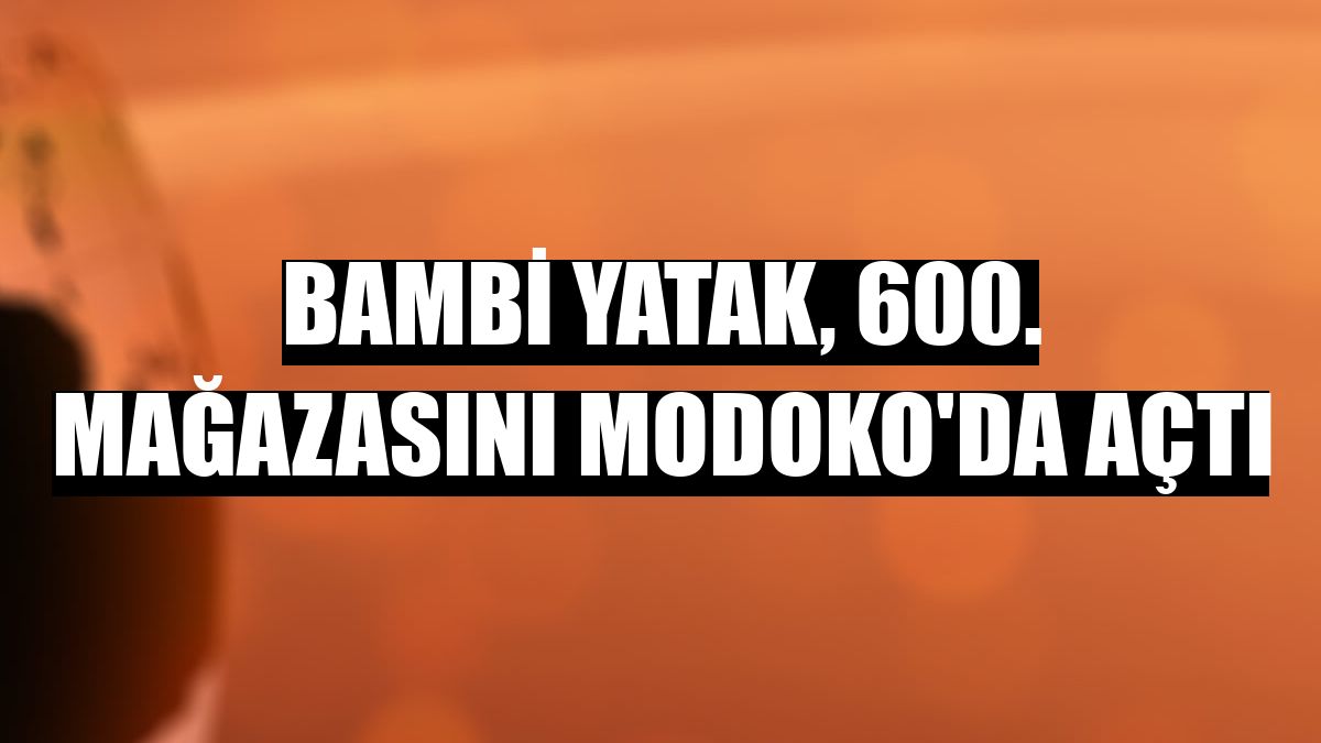 Bambi Yatak, 600. mağazasını MODOKO'da açtı