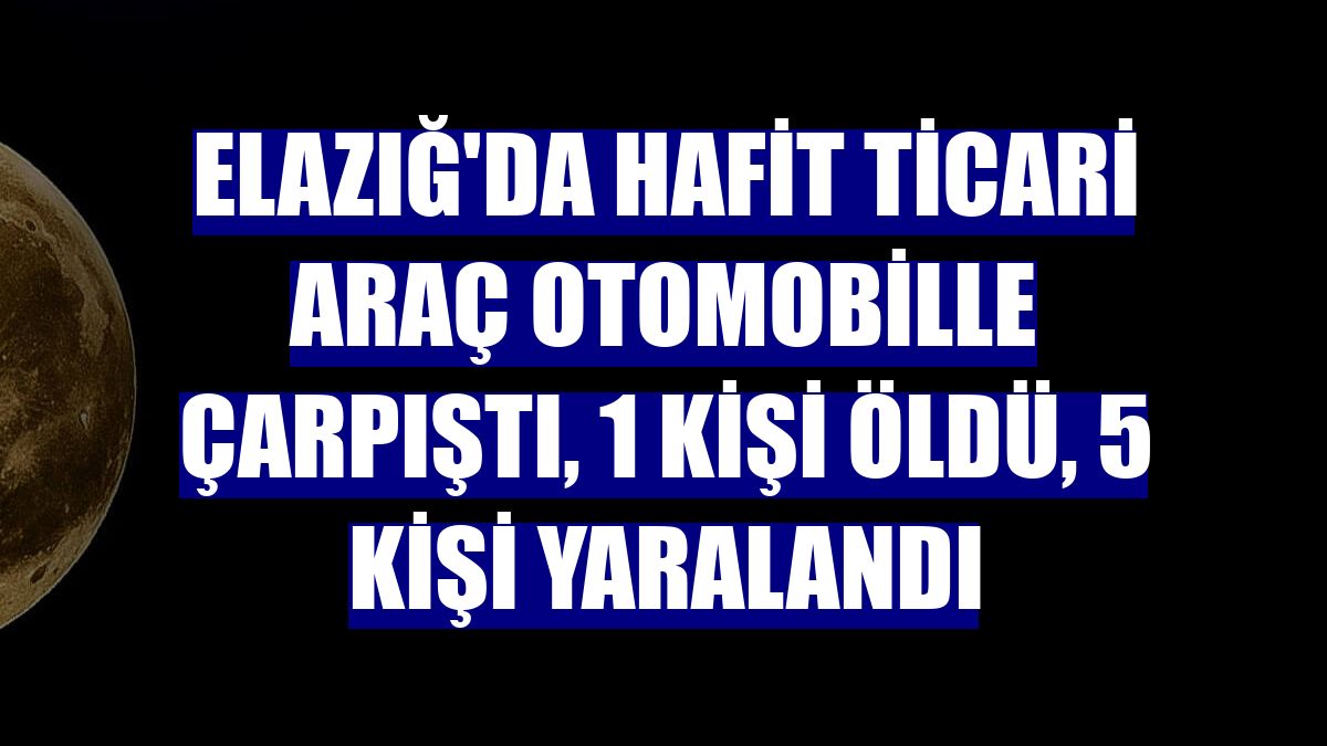 Elazığ'da hafit ticari araç otomobille çarpıştı, 1 kişi öldü, 5 kişi yaralandı
