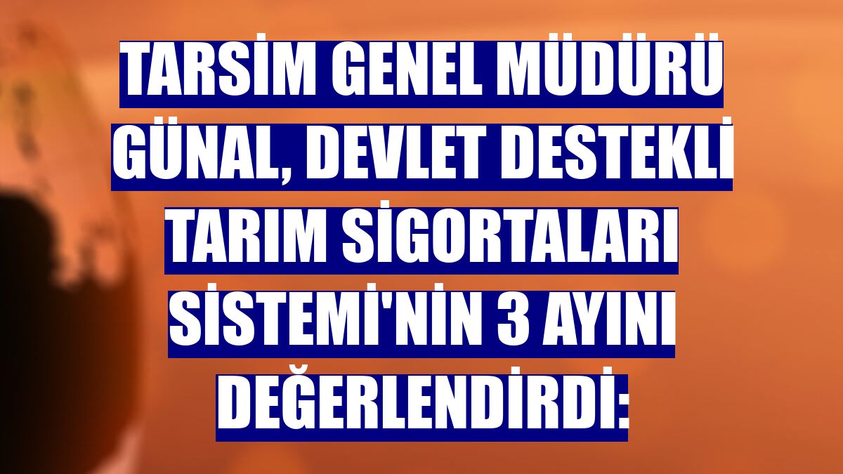 TARSİM Genel Müdürü Günal, Devlet Destekli Tarım Sigortaları Sistemi'nin 3 ayını değerlendirdi: