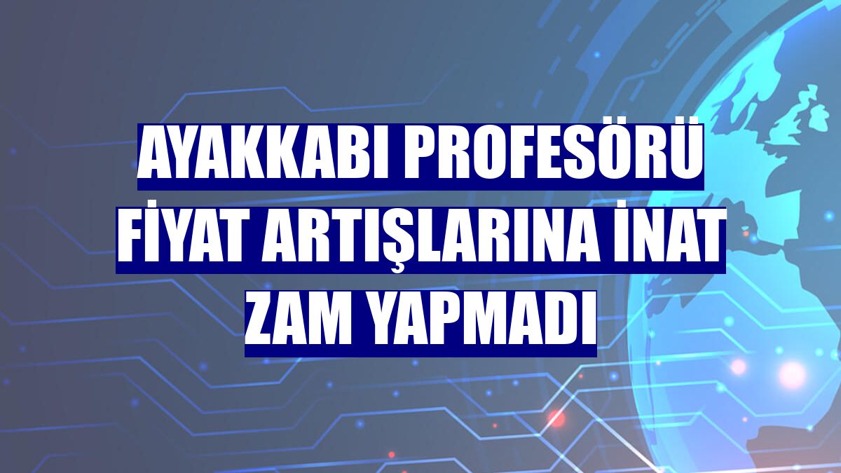 Ayakkabı profesörü fiyat artışlarına inat zam yapmadı