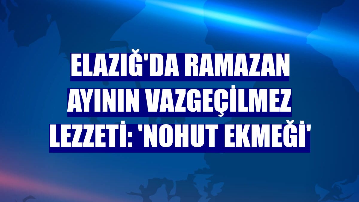 Elazığ'da Ramazan ayının vazgeçilmez lezzeti: 'Nohut Ekmeği'