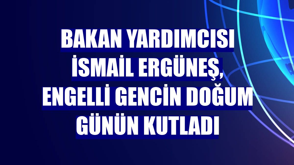 Bakan Yardımcısı İsmail Ergüneş, engelli gencin doğum günün kutladı