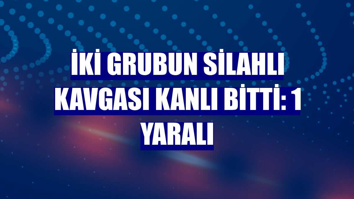İki grubun silahlı kavgası kanlı bitti: 1 yaralı