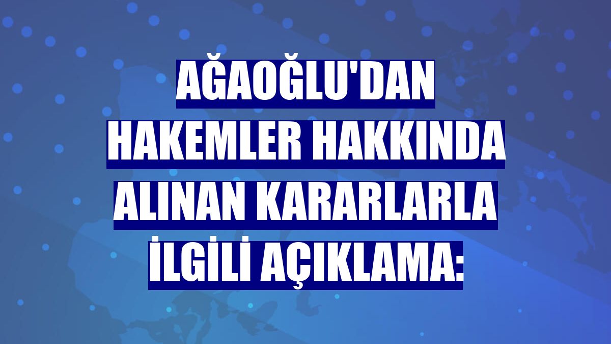 Ağaoğlu'dan hakemler hakkında alınan kararlarla ilgili açıklama: