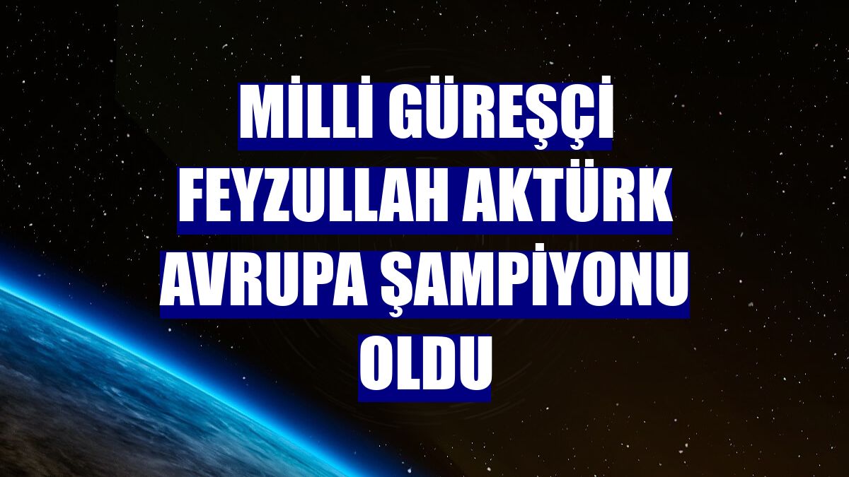 Milli güreşçi Feyzullah Aktürk Avrupa şampiyonu oldu