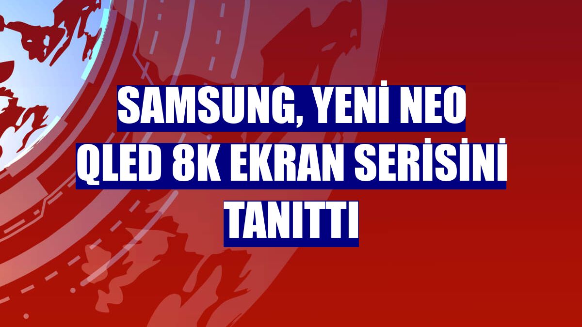 Samsung, yeni Neo QLED 8K ekran serisini tanıttı