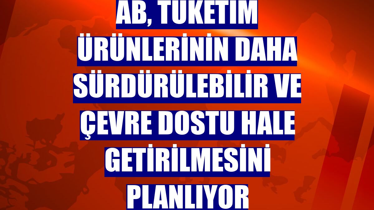 AB, tüketim ürünlerinin daha sürdürülebilir ve çevre dostu hale getirilmesini planlıyor