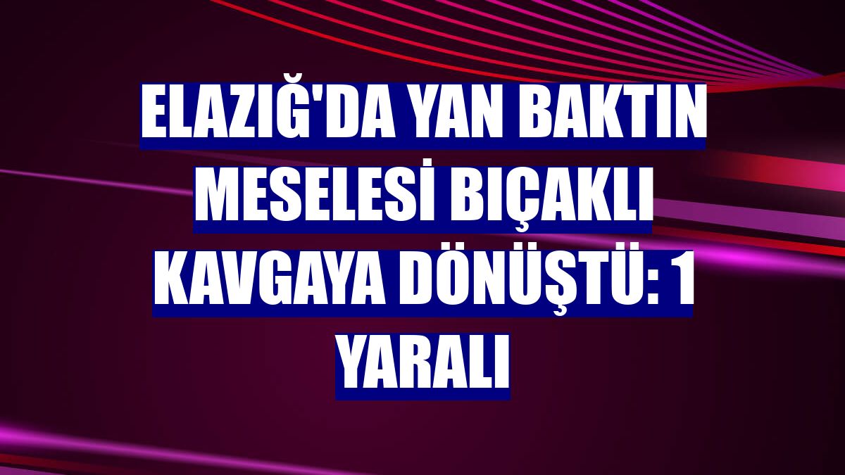 Elazığ'da yan baktın meselesi bıçaklı kavgaya dönüştü: 1 yaralı