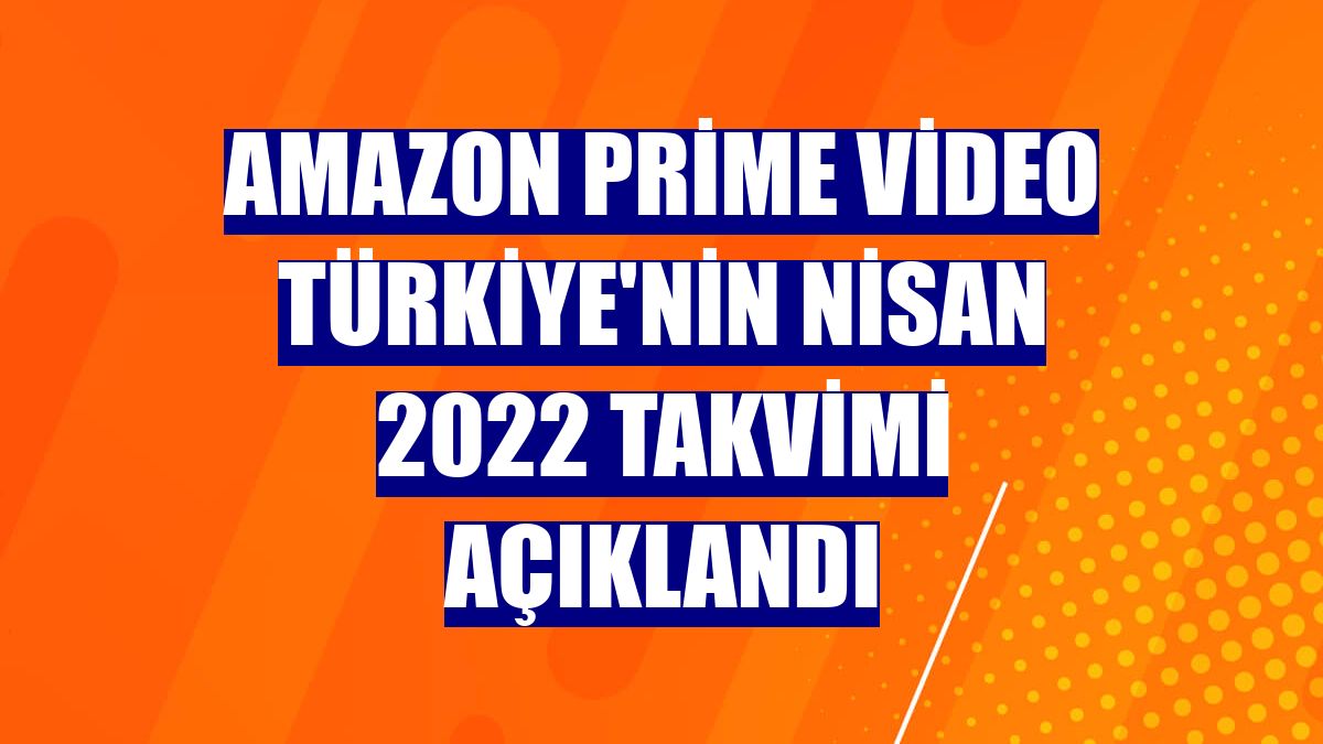 Amazon Prime Video Türkiye'nin Nisan 2022 takvimi açıklandı