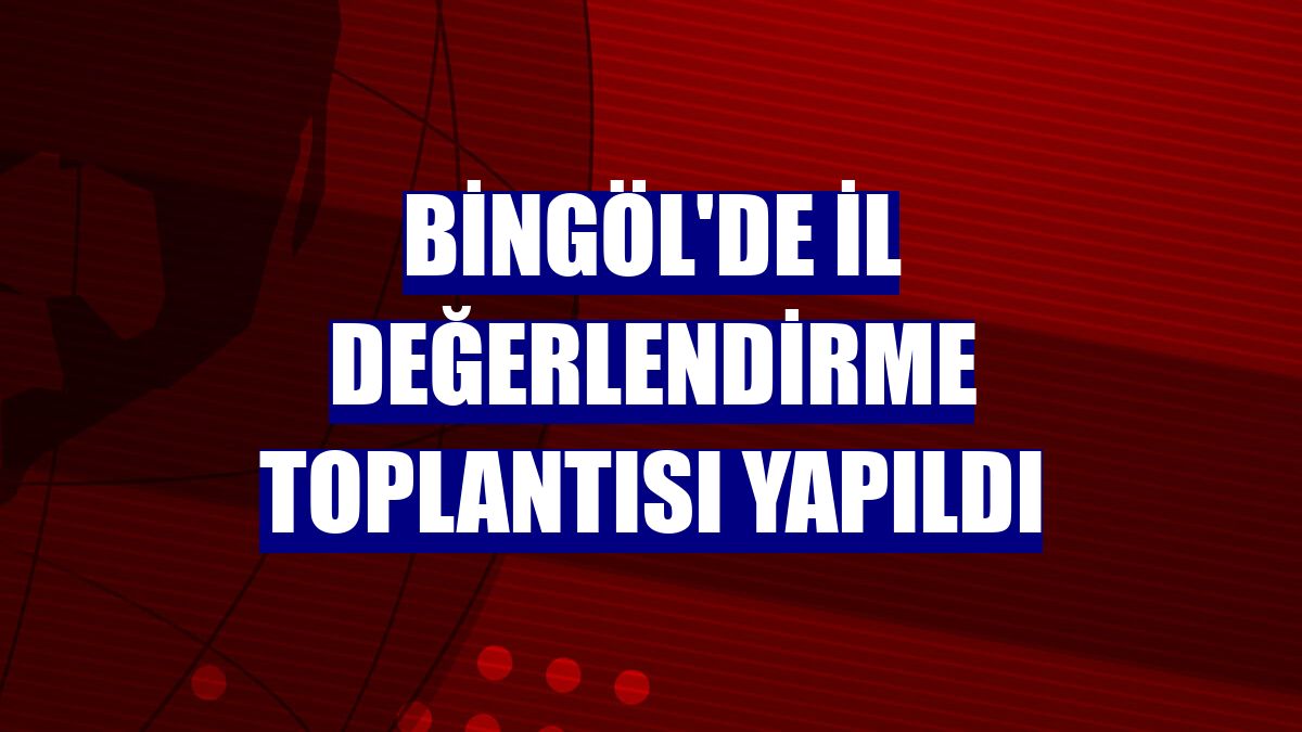 Bingöl'de İl Değerlendirme Toplantısı yapıldı