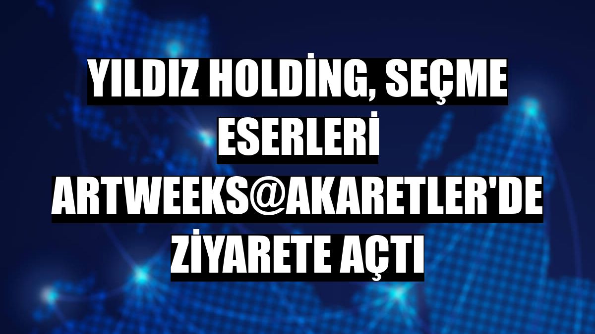 Yıldız Holding, seçme eserleri Artweeks@Akaretler'de ziyarete açtı