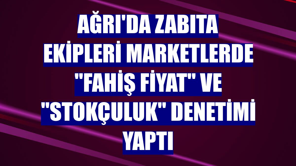 Ağrı'da zabıta ekipleri marketlerde "fahiş fiyat" ve "stokçuluk" denetimi yaptı