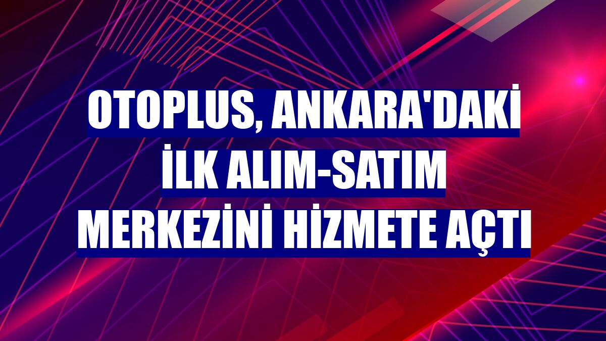 otoplus, Ankara'daki ilk alım-satım merkezini hizmete açtı