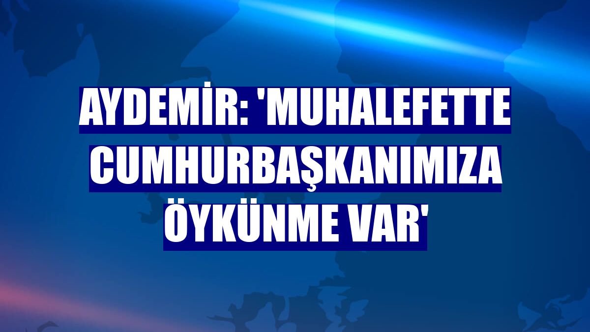 Aydemir: 'Muhalefette Cumhurbaşkanımıza öykünme var'
