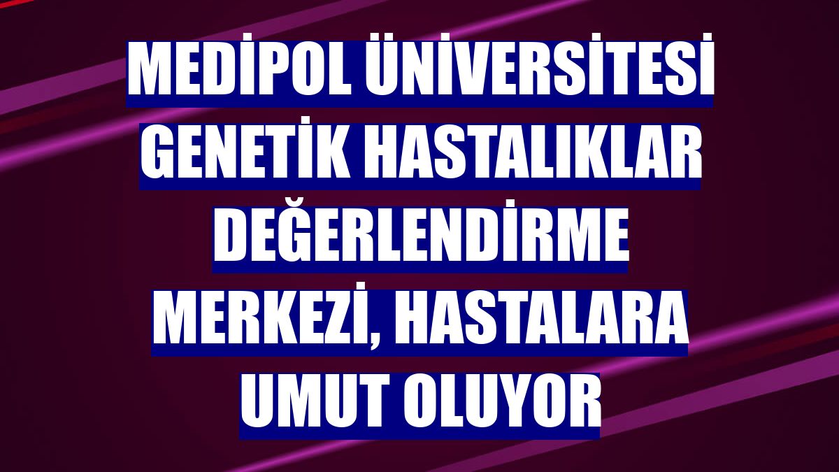 Medipol Üniversitesi Genetik Hastalıklar Değerlendirme Merkezi, hastalara umut oluyor