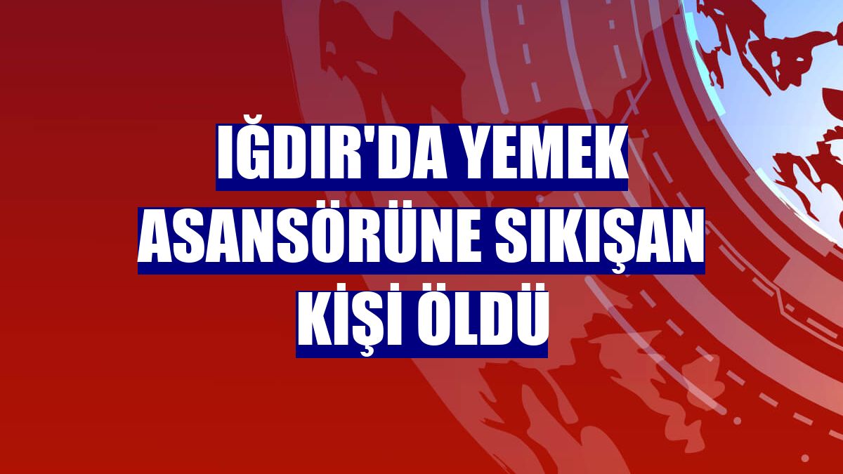 Iğdır'da yemek asansörüne sıkışan kişi öldü