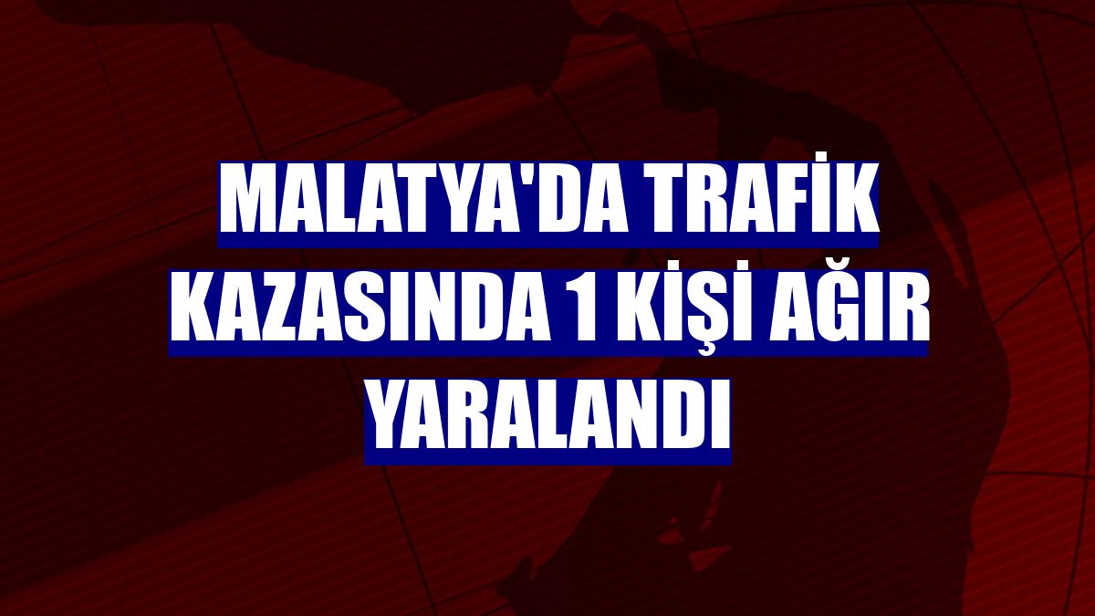 Malatya'da trafik kazasında 1 kişi ağır yaralandı