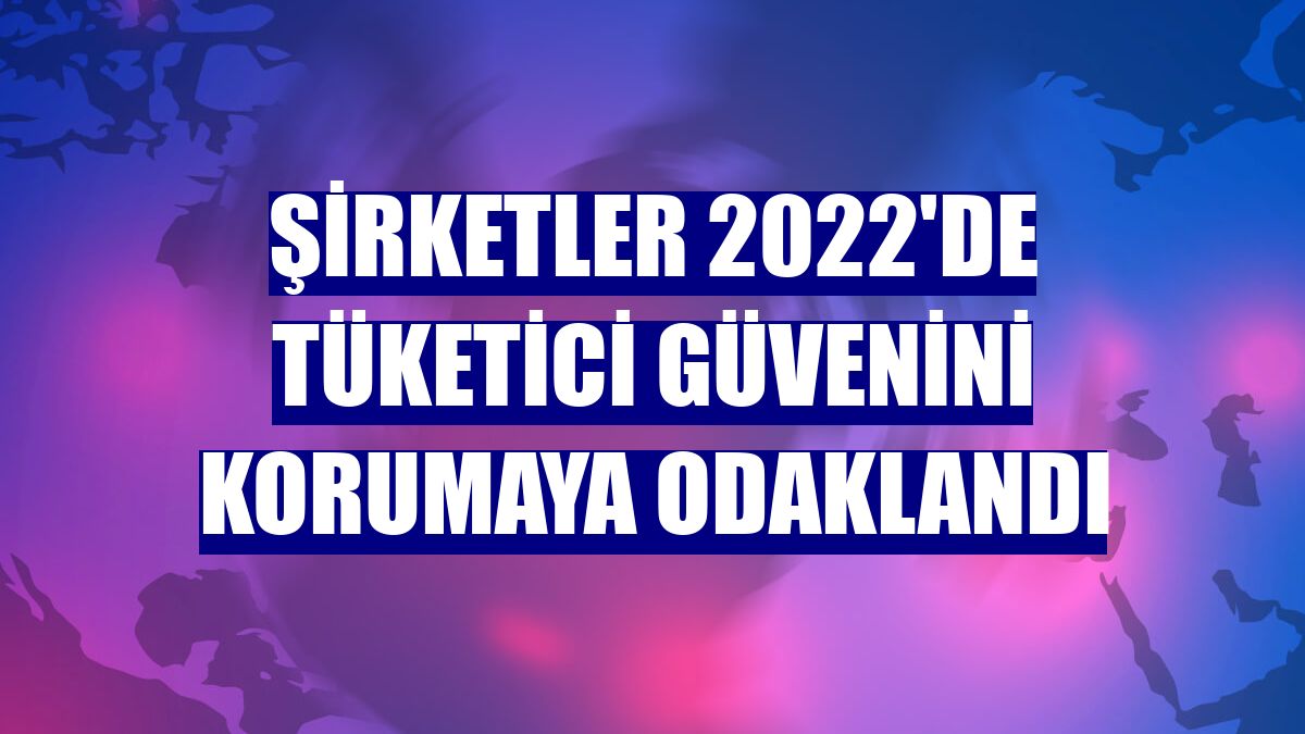 Şirketler 2022'de tüketici güvenini korumaya odaklandı