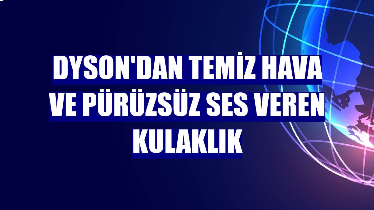 Dyson'dan temiz hava ve pürüzsüz ses veren kulaklık