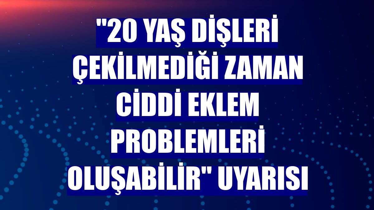 "20 yaş dişleri çekilmediği zaman ciddi eklem problemleri oluşabilir" uyarısı