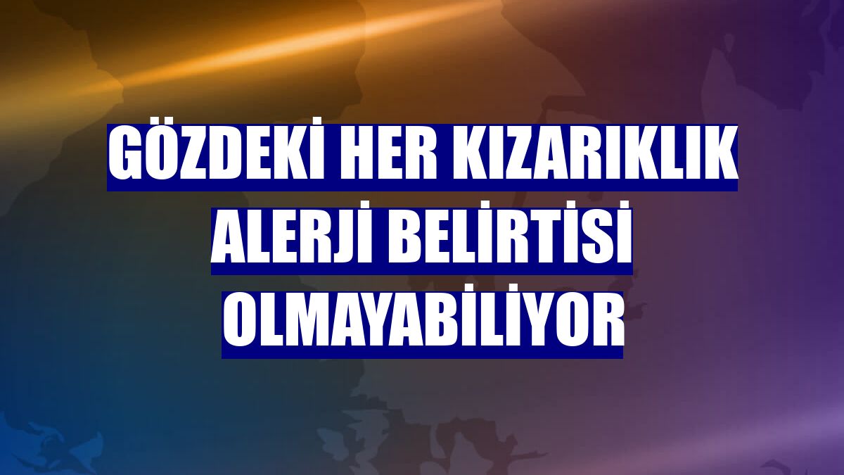 Gözdeki her kızarıklık alerji belirtisi olmayabiliyor