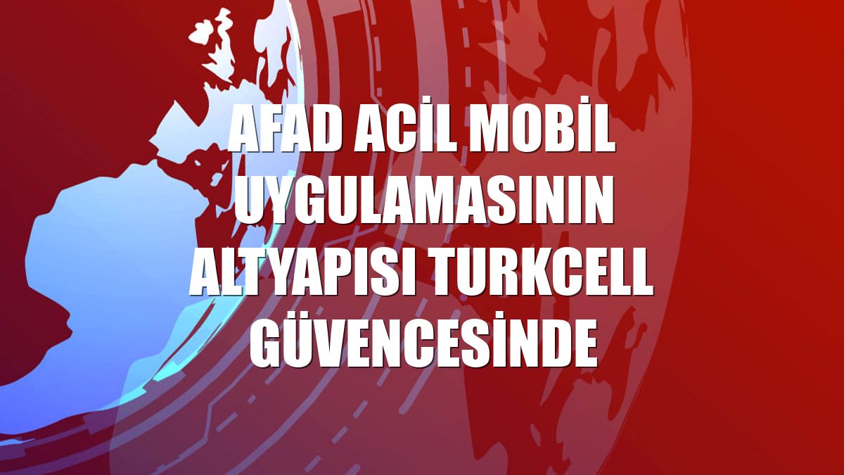 AFAD Acil mobil uygulamasının altyapısı Turkcell güvencesinde