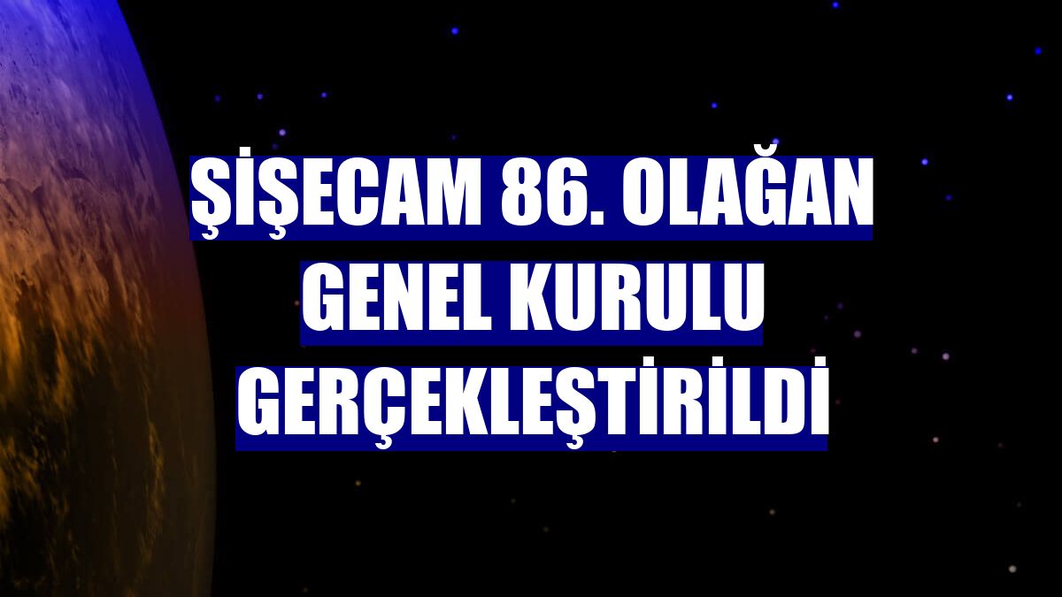Şişecam 86. Olağan Genel Kurulu gerçekleştirildi