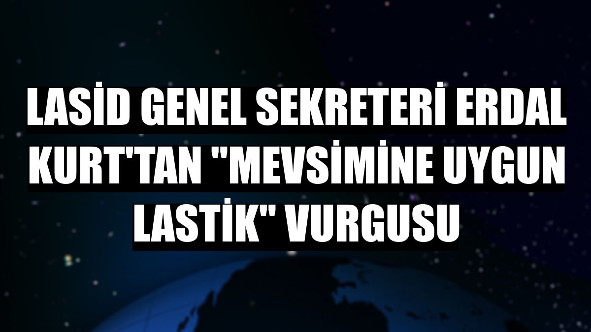 LASİD Genel Sekreteri Erdal Kurt'tan 'mevsimine uygun lastik' vurgusu