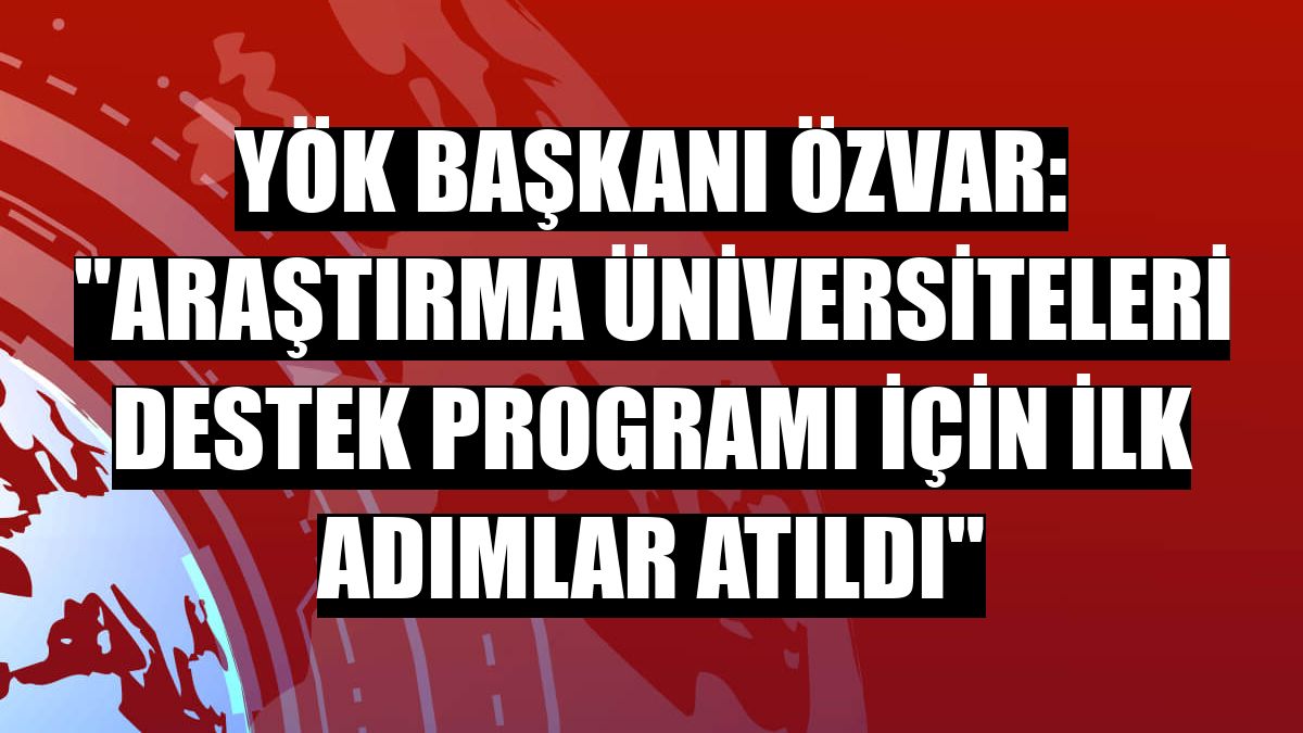 YÖK Başkanı Özvar: 'Araştırma üniversiteleri destek programı için ilk adımlar atıldı'