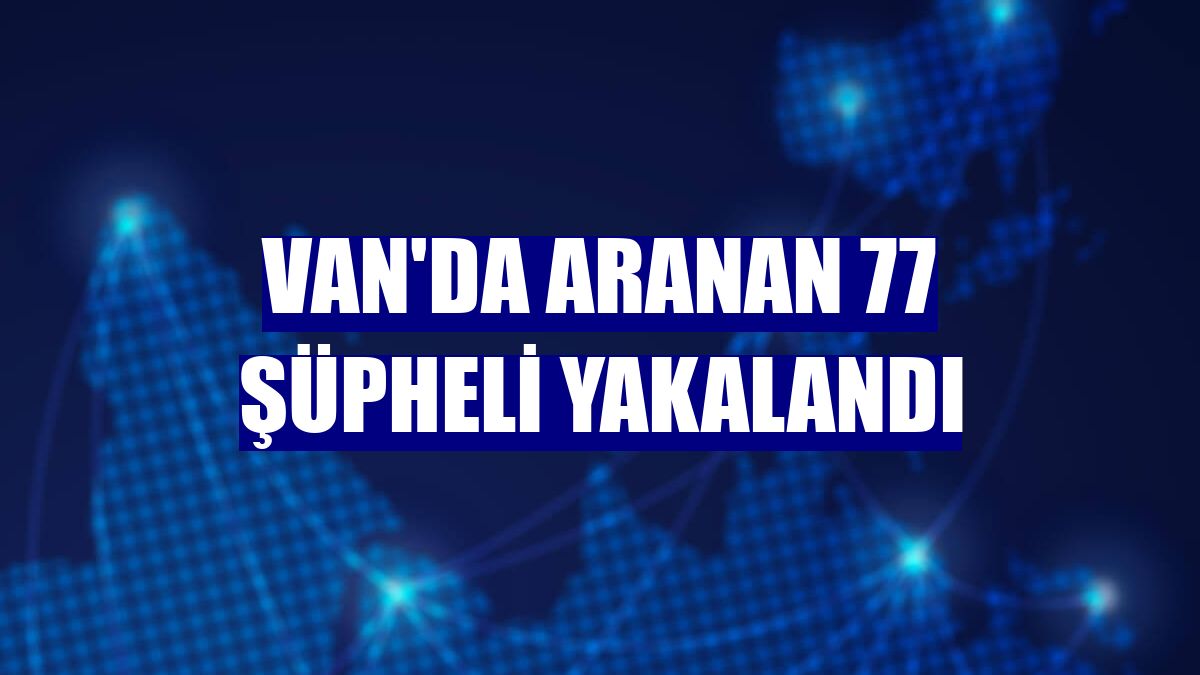 Van'da aranan 77 şüpheli yakalandı