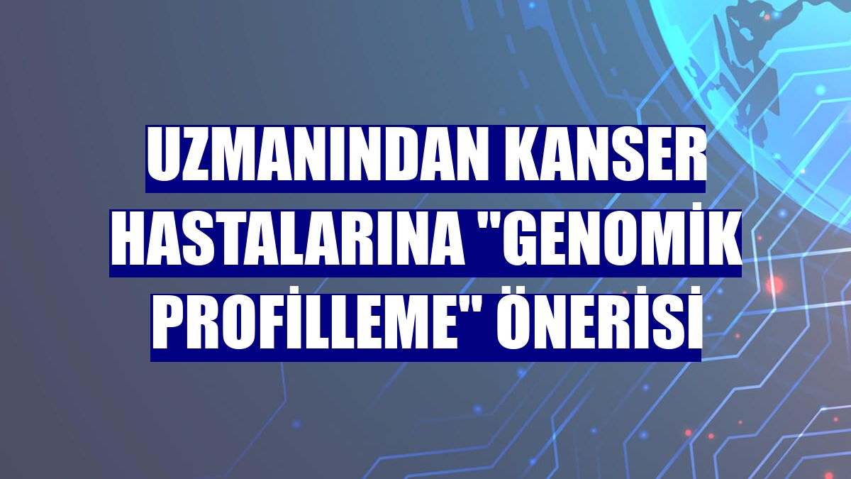 Uzmanından kanser hastalarına "genomik profilleme" önerisi