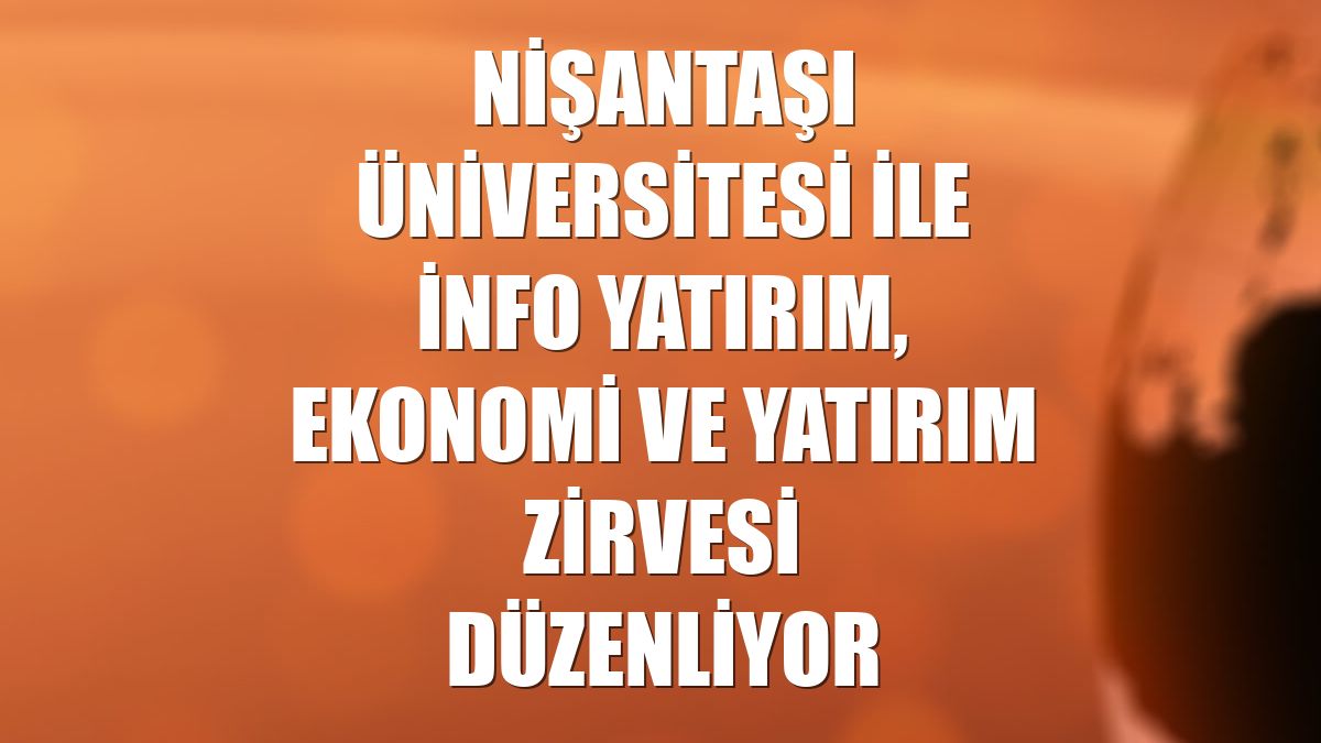Nişantaşı Üniversitesi ile İnfo Yatırım, Ekonomi ve Yatırım Zirvesi düzenliyor