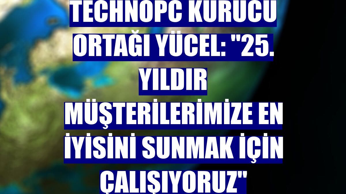 Technopc Kurucu Ortağı Yücel: '25. yıldır müşterilerimize en iyisini sunmak için çalışıyoruz'