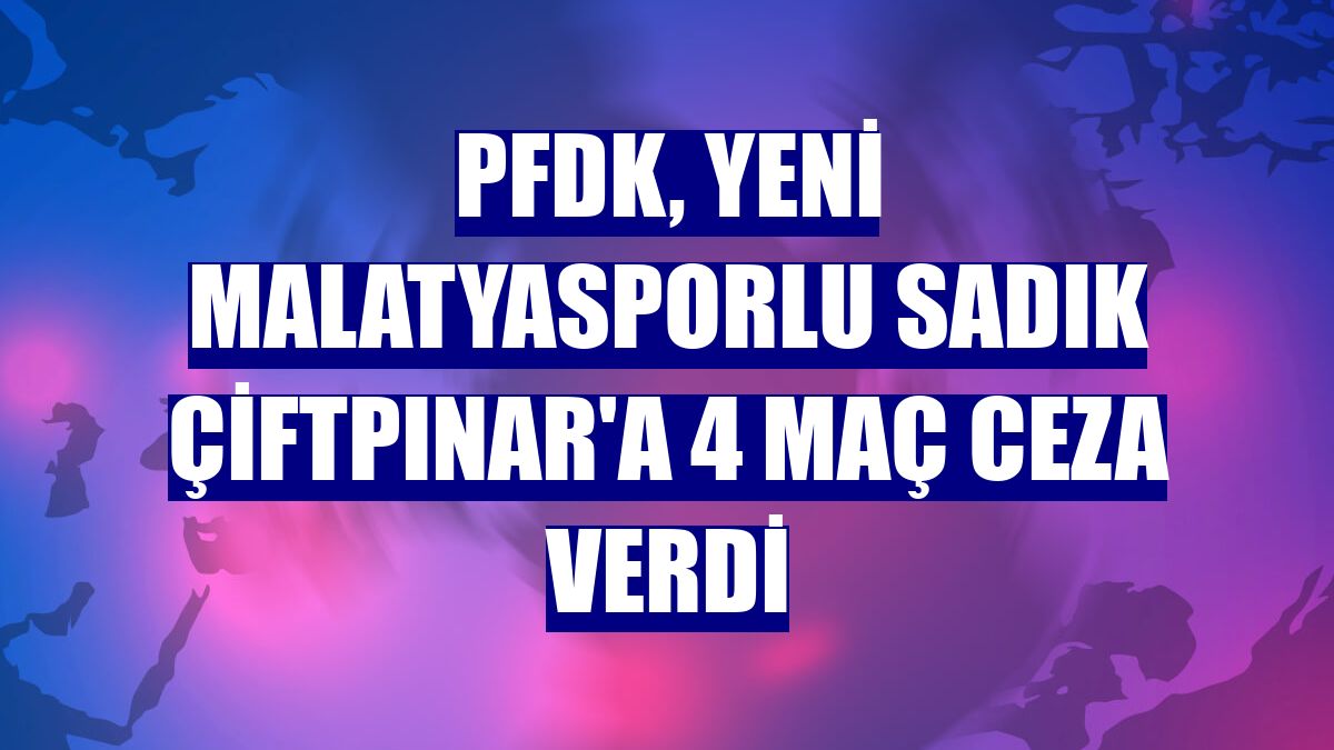 PFDK, Yeni Malatyasporlu Sadık Çiftpınar'a 4 maç ceza verdi