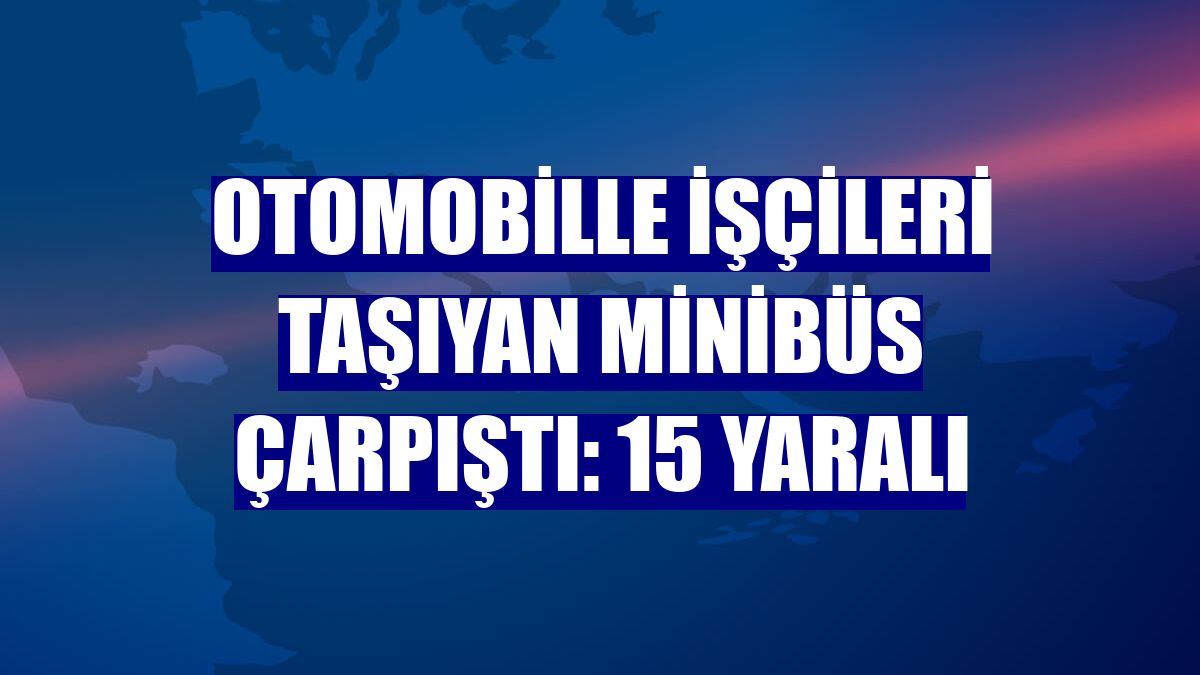 Otomobille işçileri taşıyan minibüs çarpıştı: 15 yaralı