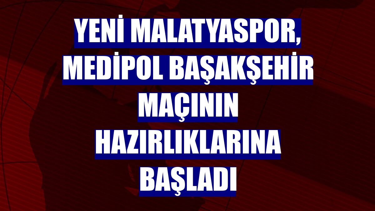 Yeni Malatyaspor, Medipol Başakşehir maçının hazırlıklarına başladı