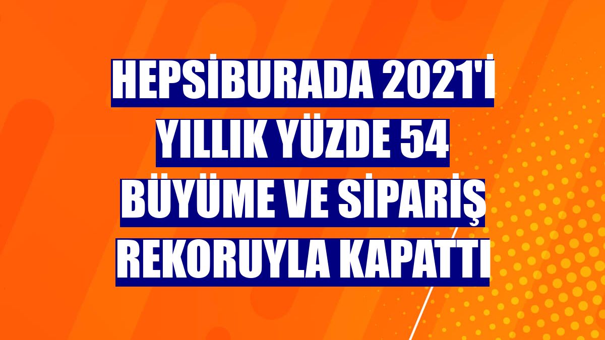 Hepsiburada 2021'i yıllık yüzde 54 büyüme ve sipariş rekoruyla kapattı