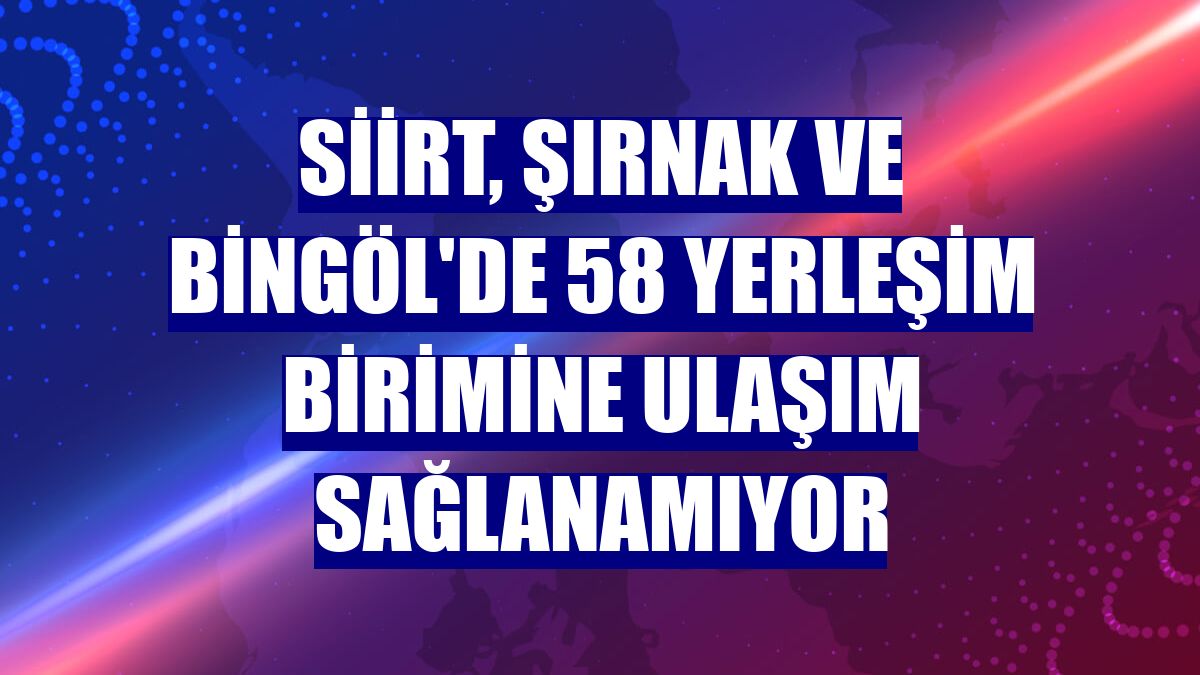 Siirt, Şırnak ve Bingöl'de 58 yerleşim birimine ulaşım sağlanamıyor