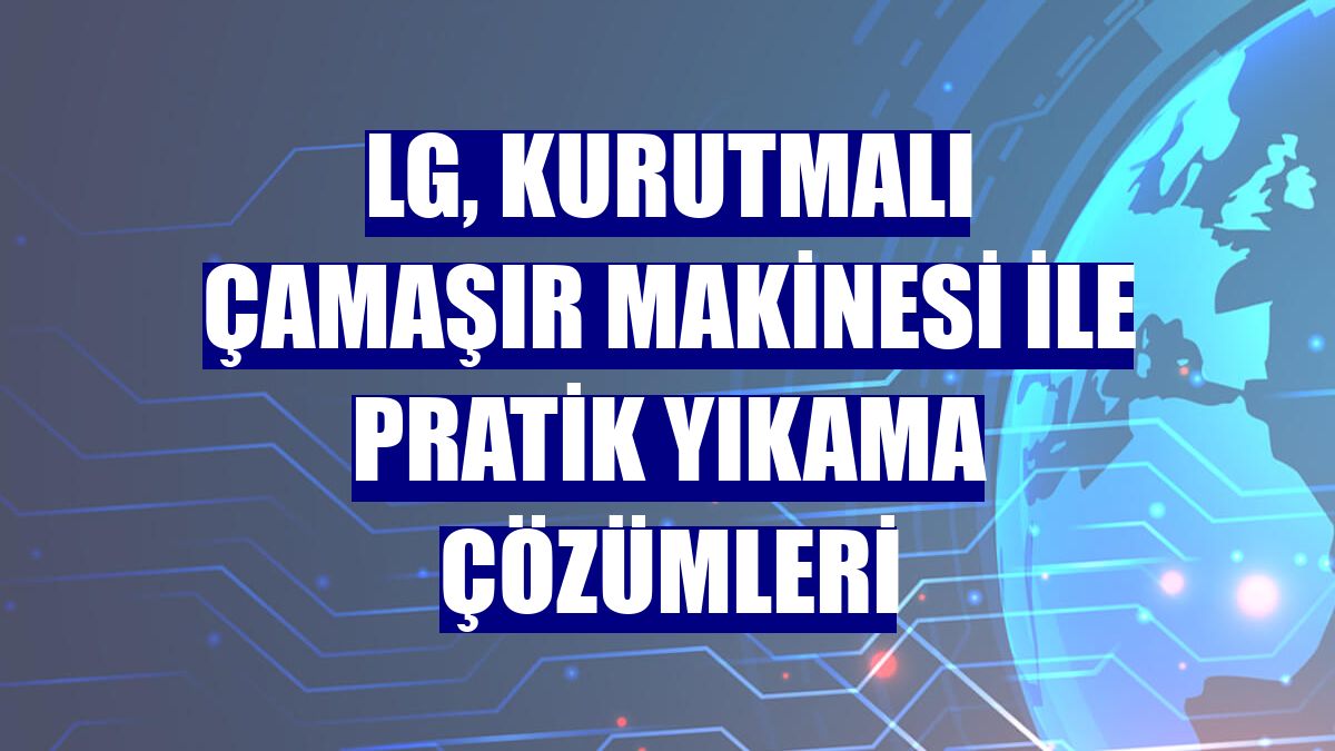 LG, kurutmalı çamaşır makinesi ile pratik yıkama çözümleri