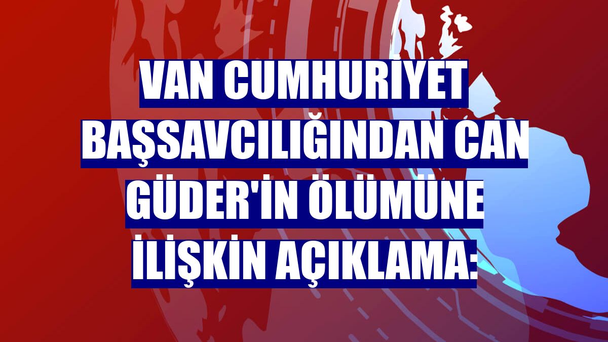 Van Cumhuriyet Başsavcılığından Can Güder'in ölümüne ilişkin açıklama: