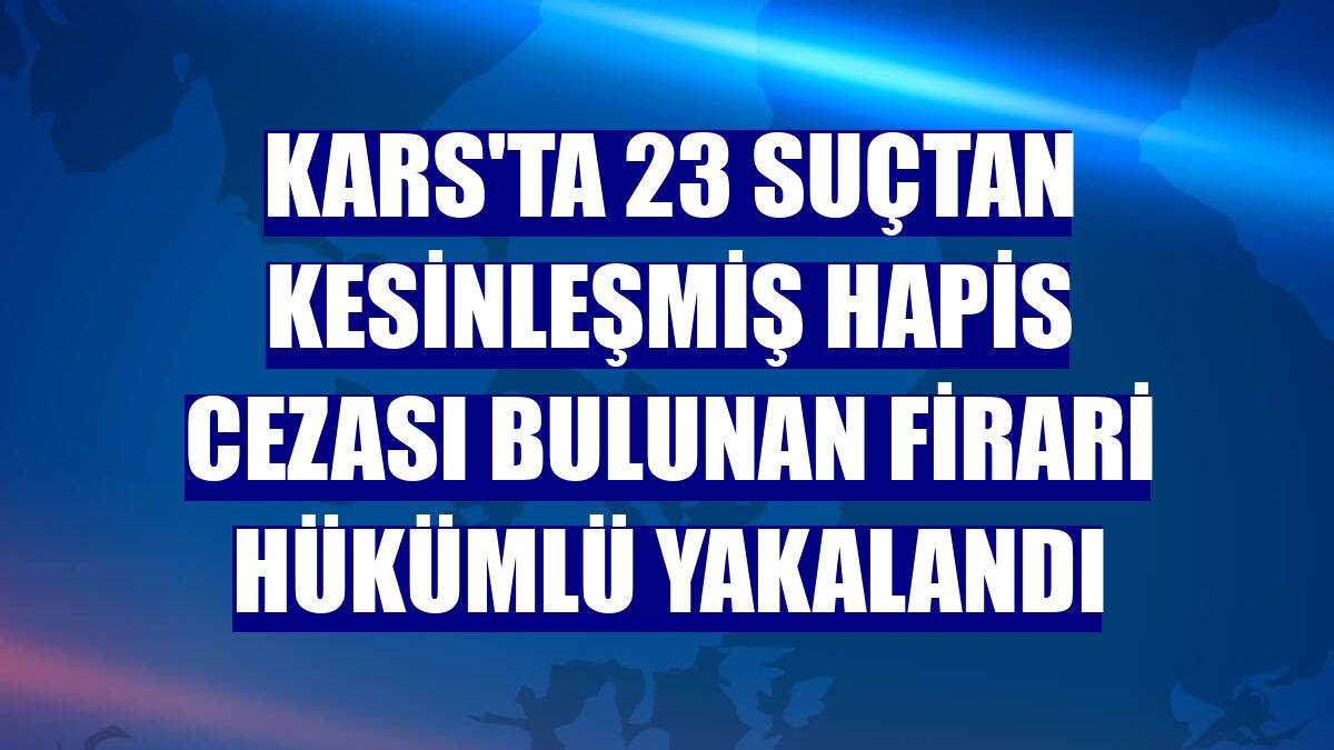Kars'ta 23 suçtan kesinleşmiş hapis cezası bulunan firari hükümlü yakalandı