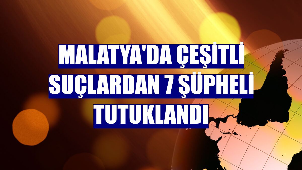 Malatya'da çeşitli suçlardan 7 şüpheli tutuklandı