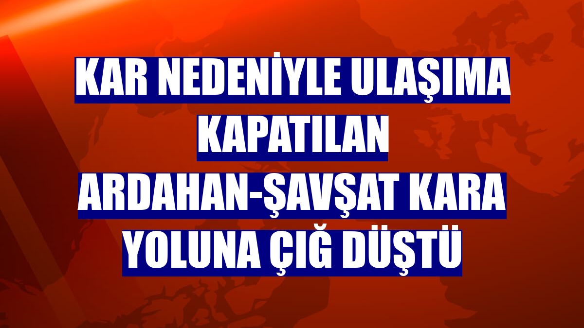 Kar nedeniyle ulaşıma kapatılan Ardahan-Şavşat kara yoluna çığ düştü