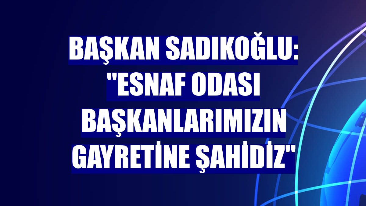 Başkan Sadıkoğlu: "Esnaf Odası başkanlarımızın gayretine şahidiz"