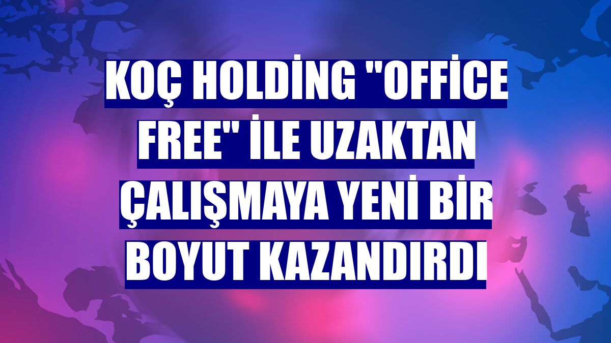 Koç Holding "Office Free" ile uzaktan çalışmaya yeni bir boyut kazandırdı